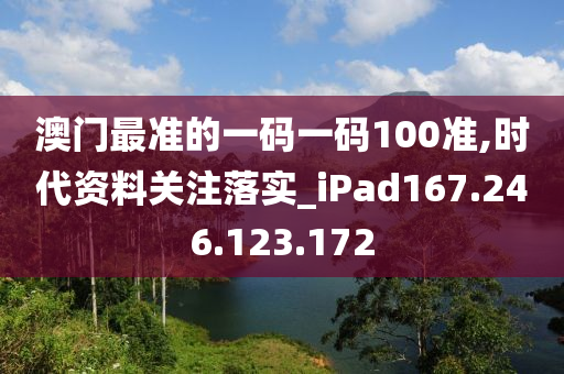 澳門最準(zhǔn)的一碼一碼100準(zhǔn),時代資料關(guān)注落實_iPad167.246.123.172