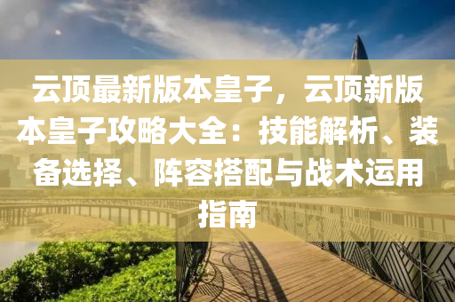 云頂最新版本皇子，云頂新版本皇子攻略大全：技能解析、裝備選擇、陣容搭配與戰(zhàn)術(shù)運(yùn)用指南