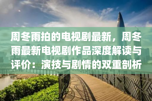 周冬雨拍的電視劇最新，周冬雨最新電視劇作品深度解讀與評(píng)價(jià)：演技與劇情的雙重剖析