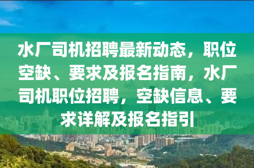 水廠司機(jī)招聘最新動(dòng)態(tài)，職位空缺、要求及報(bào)名指南，水廠司機(jī)職位招聘，空缺信息、要求詳解及報(bào)名指引