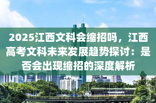 2025江西文科會(huì)縮招嗎，江西高考文科未來(lái)發(fā)展趨勢(shì)探討：是否會(huì)出現(xiàn)縮招的深度解析