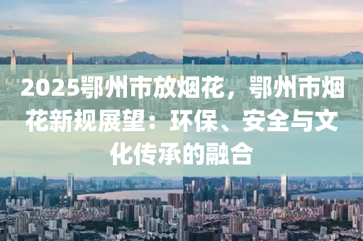 2025鄂州市放煙花，鄂州市煙花新規(guī)展望：環(huán)保、安全與文化傳承的融合