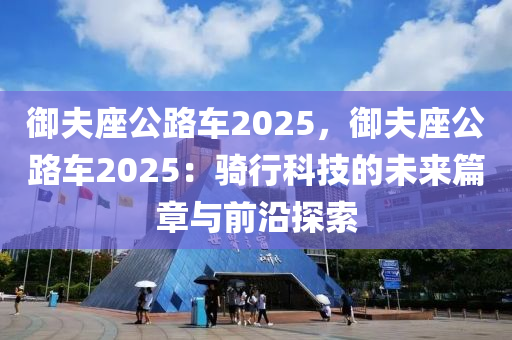 御夫座公路車2025，御夫座公路車2025：騎行科技的未來篇章與前沿探索