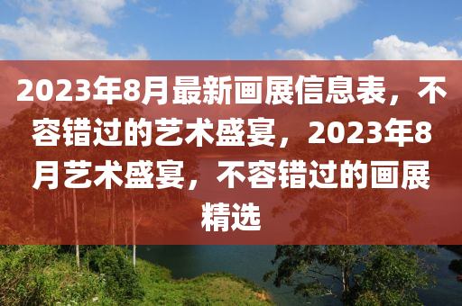 2023年8月最新畫展信息表，不容錯過的藝術(shù)盛宴，2023年8月藝術(shù)盛宴，不容錯過的畫展精選