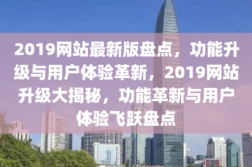 2019網(wǎng)站最新版盤點，功能升級與用戶體驗革新，2019網(wǎng)站升級大揭秘，功能革新與用戶體驗飛躍盤點