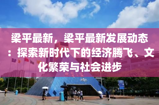 梁平最新，梁平最新發(fā)展動態(tài)：探索新時代下的經(jīng)濟騰飛、文化繁榮與社會進步