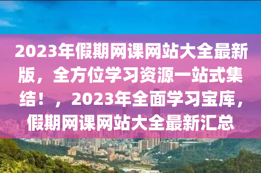 2023年假期網(wǎng)課網(wǎng)站大全最新版，全方位學(xué)習(xí)資源一站式集結(jié)！，2023年全面學(xué)習(xí)寶庫，假期網(wǎng)課網(wǎng)站大全最新匯總