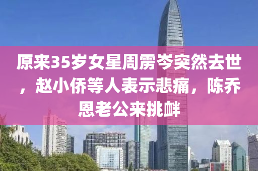 原來35歲女星周靂岑突然去世，趙小僑等人表示悲痛，陳喬恩老公來挑釁