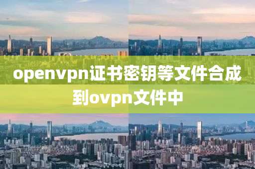 openvpn證書密鑰等文件合成到ovpn文件中