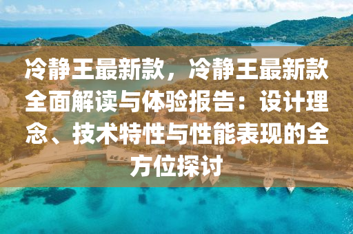 冷靜王最新款，冷靜王最新款全面解讀與體驗報告：設(shè)計理念、技術(shù)特性與性能表現(xiàn)的全方位探討