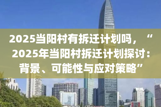 2025當陽村有拆遷計劃嗎，“2025年當陽村拆遷計劃探討：背景、可能性與應對策略”