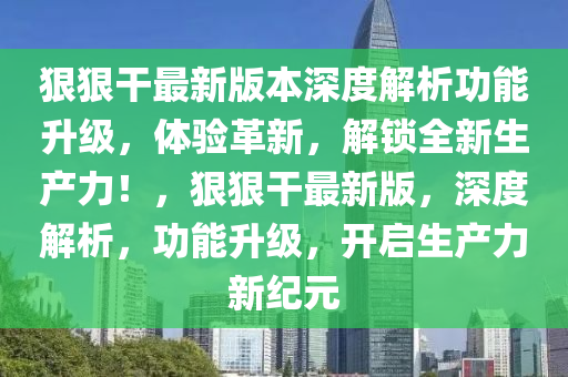 狠狠干最新版本深度解析功能升級，體驗革新，解鎖全新生產(chǎn)力！，狠狠干最新版，深度解析，功能升級，開啟生產(chǎn)力新紀元