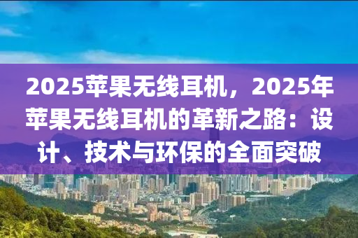 2025蘋果無線耳機，2025年蘋果無線耳機的革新之路：設(shè)計、技術(shù)與環(huán)保的全面突破