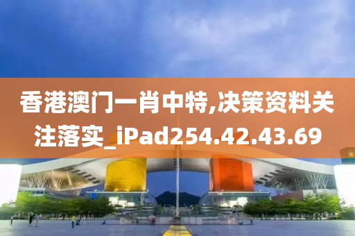 香港澳門一肖中特,決策資料關(guān)注落實_iPad254.42.43.69