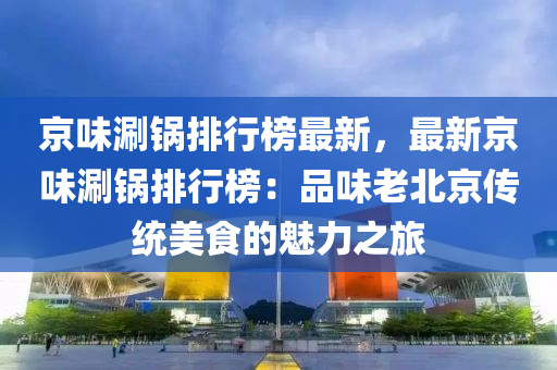 京味涮鍋排行榜最新，最新京味涮鍋排行榜：品味老北京傳統(tǒng)美食的魅力之旅