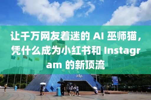 讓千萬網(wǎng)友著迷的 AI 巫師貓，憑什么成為小紅書和 Instagram 的新頂流