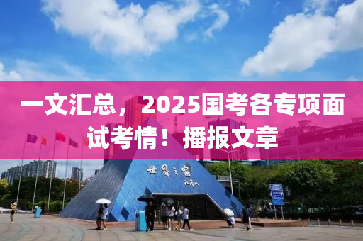 一文匯總，2025國考各專項(xiàng)面試考情！播報(bào)文章