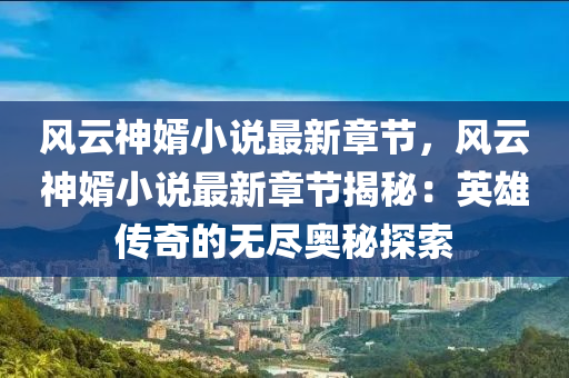 風(fēng)云神婿小說最新章節(jié)，風(fēng)云神婿小說最新章節(jié)揭秘：英雄傳奇的無盡奧秘探索