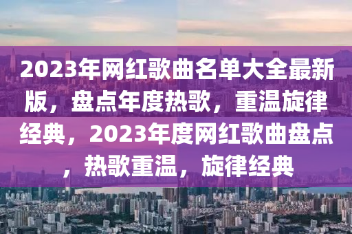 2023年網(wǎng)紅歌曲名單大全最新版，盤點(diǎn)年度熱歌，重溫旋律經(jīng)典，2023年度網(wǎng)紅歌曲盤點(diǎn)，熱歌重溫，旋律經(jīng)典