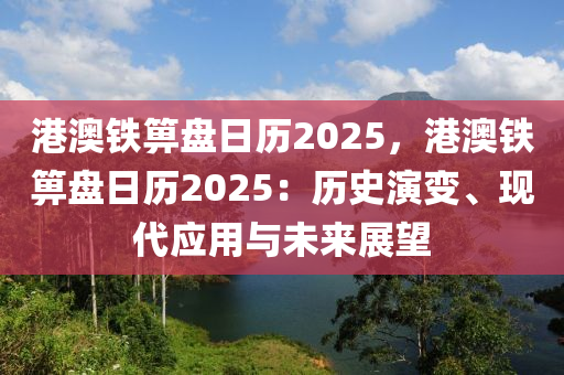 港澳鐵箅盤日歷2025，港澳鐵箅盤日歷2025：歷史演變、現(xiàn)代應(yīng)用與未來展望