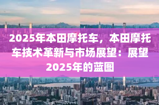 2025年本田摩托車，本田摩托車技術革新與市場展望：展望2025年的藍圖