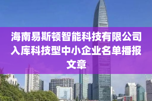 海南易斯頓智能科技有限公司入庫(kù)科技型中小企業(yè)名單播報(bào)文章