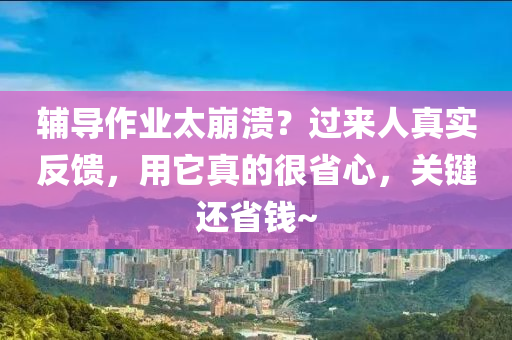 輔導(dǎo)作業(yè)太崩潰？過(guò)來(lái)人真實(shí)反饋，用它真的很省心，關(guān)鍵還省錢(qián)~