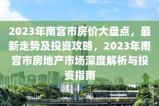 2023年南宮市房價大盤點，最新走勢及投資攻略，2023年南宮市房地產(chǎn)市場深度解析與投資指南