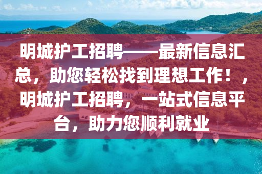 明城護(hù)工招聘——最新信息匯總，助您輕松找到理想工作！，明城護(hù)工招聘，一站式信息平臺(tái)，助力您順利就業(yè)