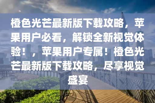 橙色光芒最新版下載攻略，蘋果用戶必看，解鎖全新視覺(jué)體驗(yàn)！，蘋果用戶專屬！橙色光芒最新版下載攻略，盡享視覺(jué)盛宴