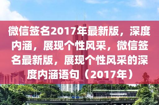 微信簽名2017年最新版，深度內(nèi)涵，展現(xiàn)個(gè)性風(fēng)采，微信簽名最新版，展現(xiàn)個(gè)性風(fēng)采的深度內(nèi)涵語(yǔ)句（2017年）