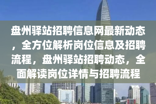 盤州驛站招聘信息網(wǎng)最新動態(tài)，全方位解析崗位信息及招聘流程，盤州驛站招聘動態(tài)，全面解讀崗位詳情與招聘流程