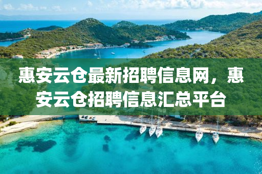 惠安云倉最新招聘信息網(wǎng)，惠安云倉招聘信息匯總平臺