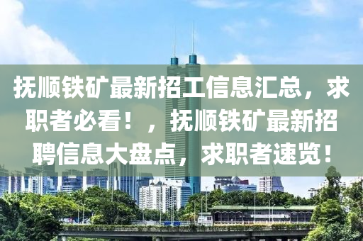 撫順鐵礦最新招工信息匯總，求職者必看！，撫順鐵礦最新招聘信息大盤點，求職者速覽！