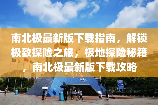 南北極最新版下載指南，解鎖極致探險之旅，極地探險秘籍，南北極最新版下載攻略