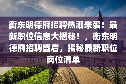 衡東明德府招聘熱潮來襲！最新職位信息大揭秘！，衡東明德府招聘盛啟，揭秘最新職位崗位清單