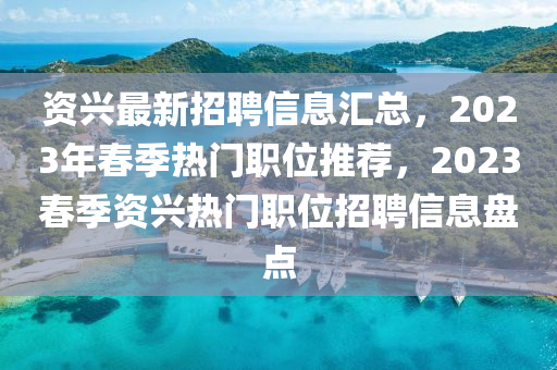 資興最新招聘信息匯總，2023年春季熱門職位推薦，2023春季資興熱門職位招聘信息盤點(diǎn)