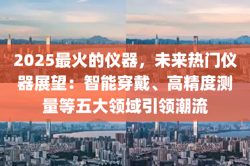 2025最火的儀器，未來熱門儀器展望：智能穿戴、高精度測量等五大領(lǐng)域引領(lǐng)潮流