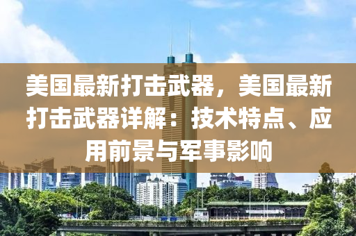 美國最新打擊武器，美國最新打擊武器詳解：技術(shù)特點(diǎn)、應(yīng)用前景與軍事影響