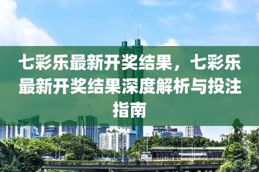 七彩樂最新開獎結果，七彩樂最新開獎結果深度解析與投注指南