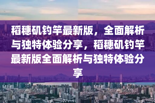 稻穗磯釣竿最新版，全面解析與獨特體驗分享，稻穗磯釣竿最新版全面解析與獨特體驗分享