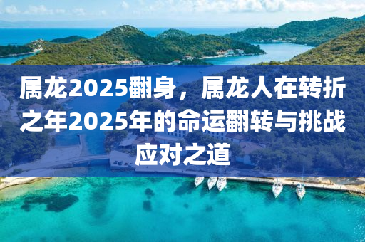 屬龍2025翻身，屬龍人在轉(zhuǎn)折之年2025年的命運翻轉(zhuǎn)與挑戰(zhàn)應對之道