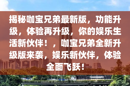 揭秘咖寶兄弟最新版，功能升級，體驗再升級，你的娛樂生活新伙伴！，咖寶兄弟全新升級版來襲，娛樂新伙伴，體驗全面飛躍！