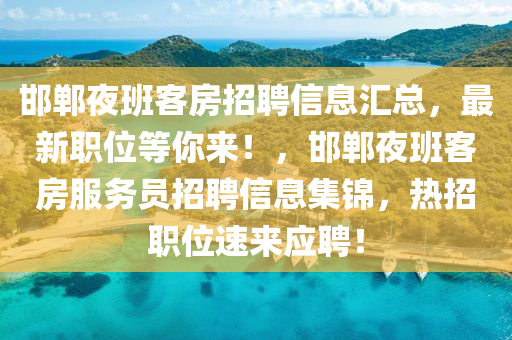 邯鄲夜班客房招聘信息匯總，最新職位等你來！，邯鄲夜班客房服務(wù)員招聘信息集錦，熱招職位速來應(yīng)聘！