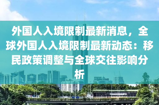 外國(guó)人入境限制最新消息，全球外國(guó)人入境限制最新動(dòng)態(tài)：移民政策調(diào)整與全球交往影響分析