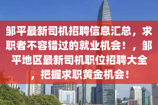 鄒平最新司機(jī)招聘信息匯總，求職者不容錯過的就業(yè)機(jī)會！，鄒平地區(qū)最新司機(jī)職位招聘大全，把握求職黃金機(jī)會！