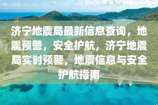 濟寧地震局最新信息查詢，地震預警，安全護航，濟寧地震局實時預警，地震信息與安全護航指南