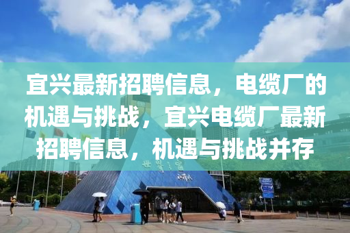 宜興最新招聘信息，電纜廠的機遇與挑戰(zhàn)，宜興電纜廠最新招聘信息，機遇與挑戰(zhàn)并存