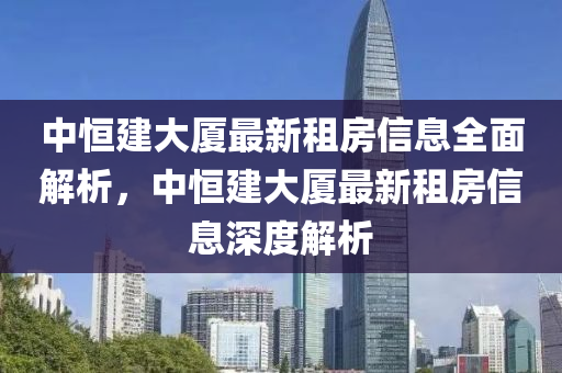 中恒建大廈最新租房信息全面解析，中恒建大廈最新租房信息深度解析