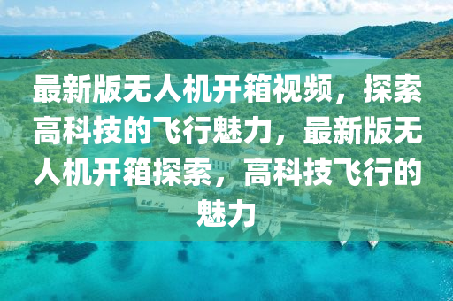 最新版無人機開箱視頻，探索高科技的飛行魅力，最新版無人機開箱探索，高科技飛行的魅力